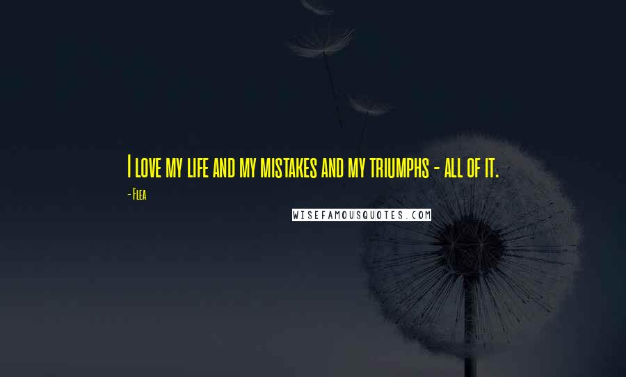 Flea Quotes: I love my life and my mistakes and my triumphs - all of it.