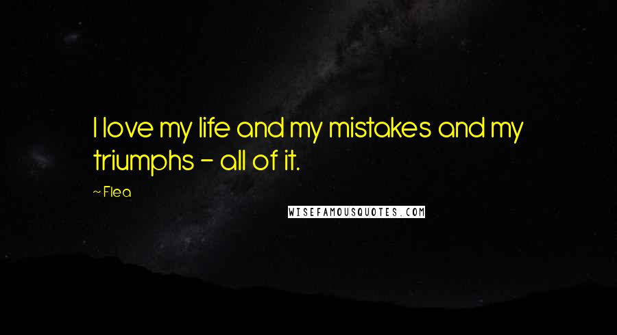 Flea Quotes: I love my life and my mistakes and my triumphs - all of it.