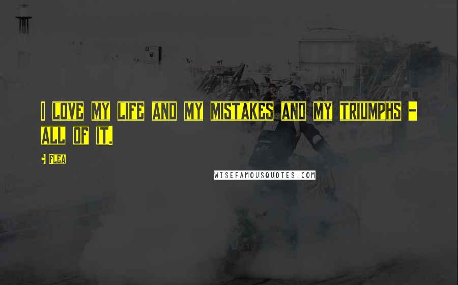 Flea Quotes: I love my life and my mistakes and my triumphs - all of it.