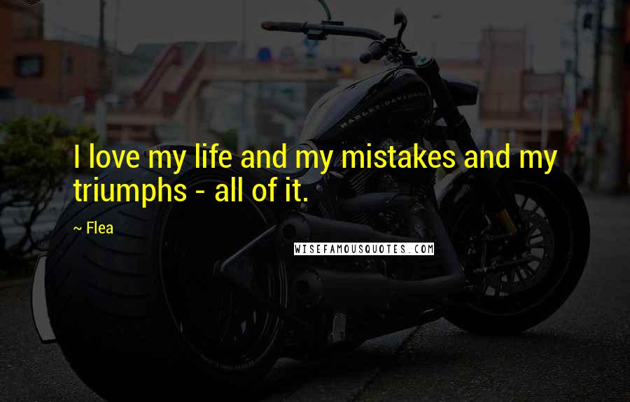 Flea Quotes: I love my life and my mistakes and my triumphs - all of it.