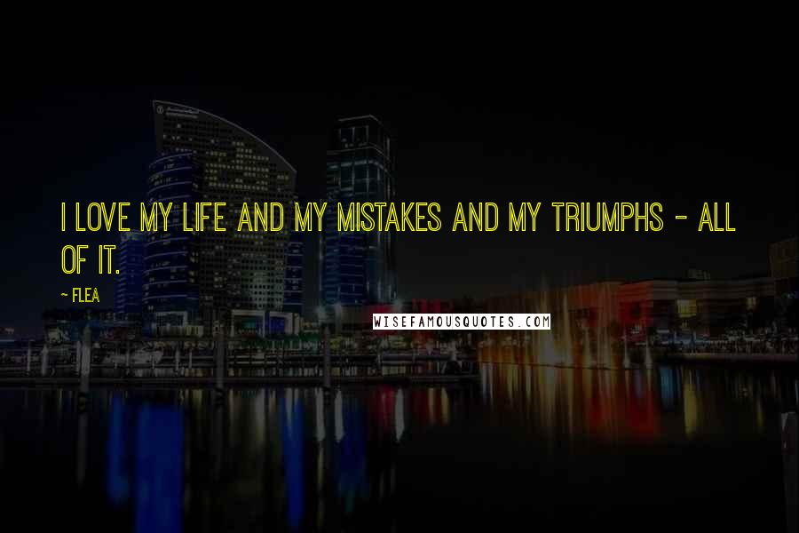 Flea Quotes: I love my life and my mistakes and my triumphs - all of it.