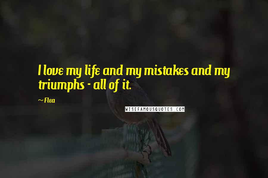 Flea Quotes: I love my life and my mistakes and my triumphs - all of it.