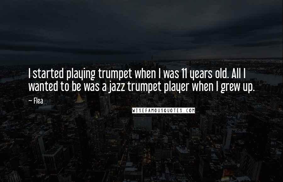 Flea Quotes: I started playing trumpet when I was 11 years old. All I wanted to be was a jazz trumpet player when I grew up.