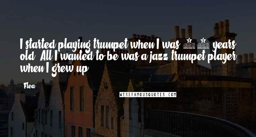 Flea Quotes: I started playing trumpet when I was 11 years old. All I wanted to be was a jazz trumpet player when I grew up.