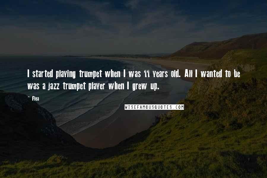 Flea Quotes: I started playing trumpet when I was 11 years old. All I wanted to be was a jazz trumpet player when I grew up.