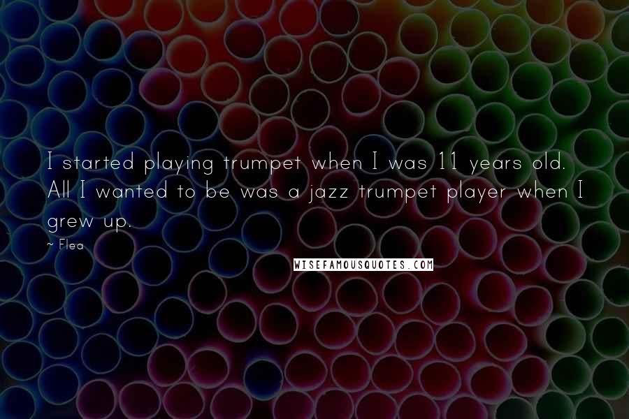 Flea Quotes: I started playing trumpet when I was 11 years old. All I wanted to be was a jazz trumpet player when I grew up.