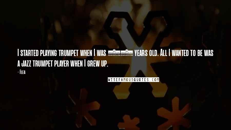 Flea Quotes: I started playing trumpet when I was 11 years old. All I wanted to be was a jazz trumpet player when I grew up.