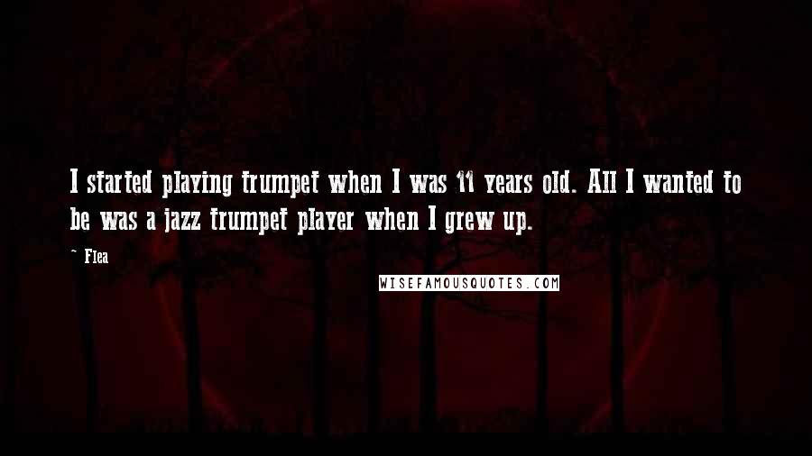 Flea Quotes: I started playing trumpet when I was 11 years old. All I wanted to be was a jazz trumpet player when I grew up.