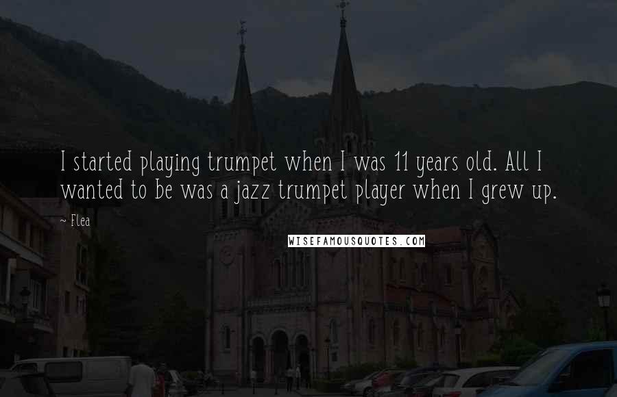 Flea Quotes: I started playing trumpet when I was 11 years old. All I wanted to be was a jazz trumpet player when I grew up.