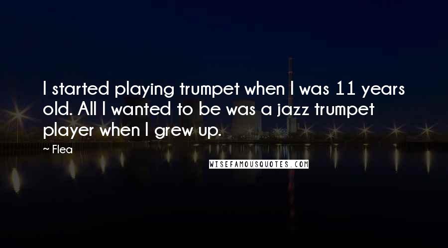 Flea Quotes: I started playing trumpet when I was 11 years old. All I wanted to be was a jazz trumpet player when I grew up.