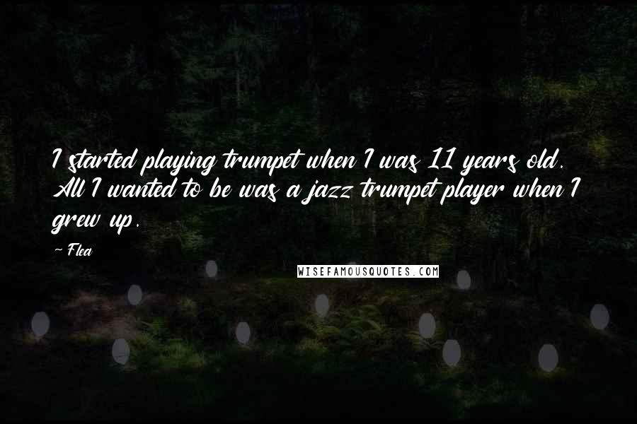 Flea Quotes: I started playing trumpet when I was 11 years old. All I wanted to be was a jazz trumpet player when I grew up.