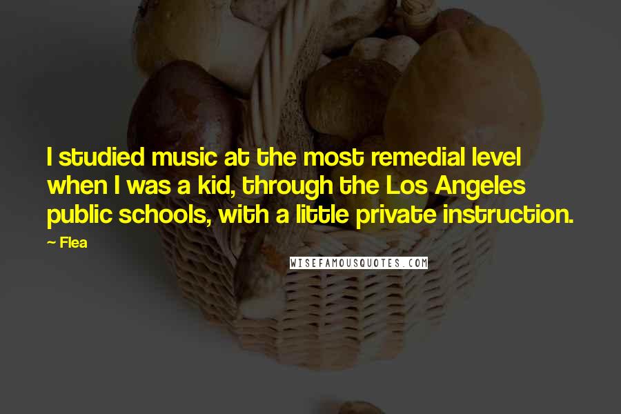 Flea Quotes: I studied music at the most remedial level when I was a kid, through the Los Angeles public schools, with a little private instruction.