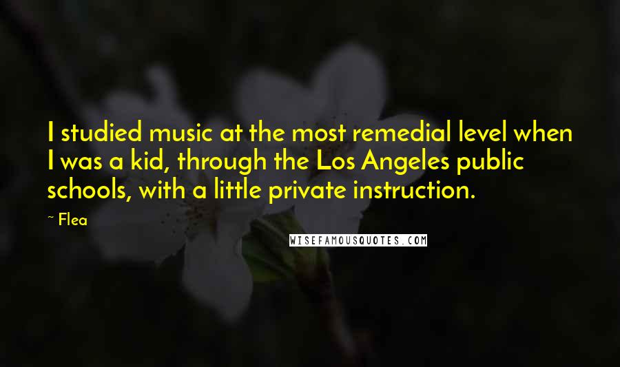 Flea Quotes: I studied music at the most remedial level when I was a kid, through the Los Angeles public schools, with a little private instruction.