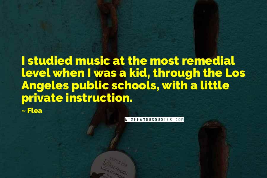 Flea Quotes: I studied music at the most remedial level when I was a kid, through the Los Angeles public schools, with a little private instruction.