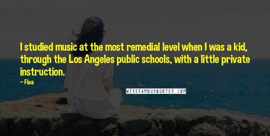 Flea Quotes: I studied music at the most remedial level when I was a kid, through the Los Angeles public schools, with a little private instruction.