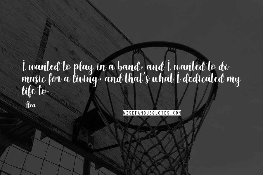 Flea Quotes: I wanted to play in a band, and I wanted to do music for a living, and that's what I dedicated my life to.