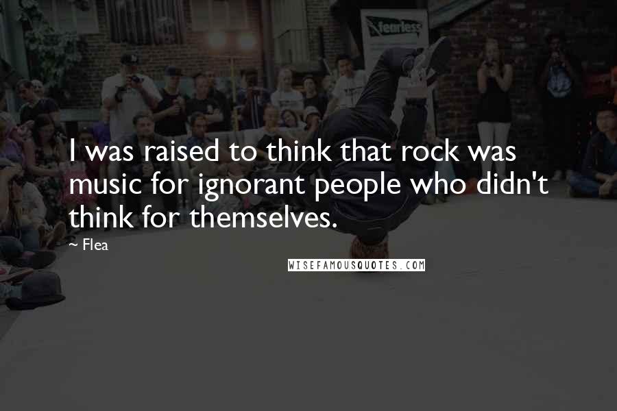 Flea Quotes: I was raised to think that rock was music for ignorant people who didn't think for themselves.