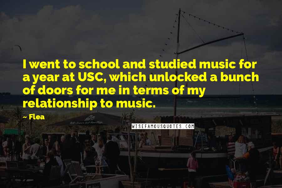 Flea Quotes: I went to school and studied music for a year at USC, which unlocked a bunch of doors for me in terms of my relationship to music.