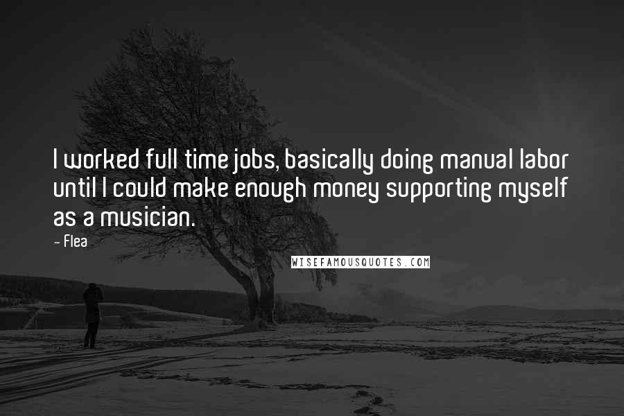 Flea Quotes: I worked full time jobs, basically doing manual labor until I could make enough money supporting myself as a musician.