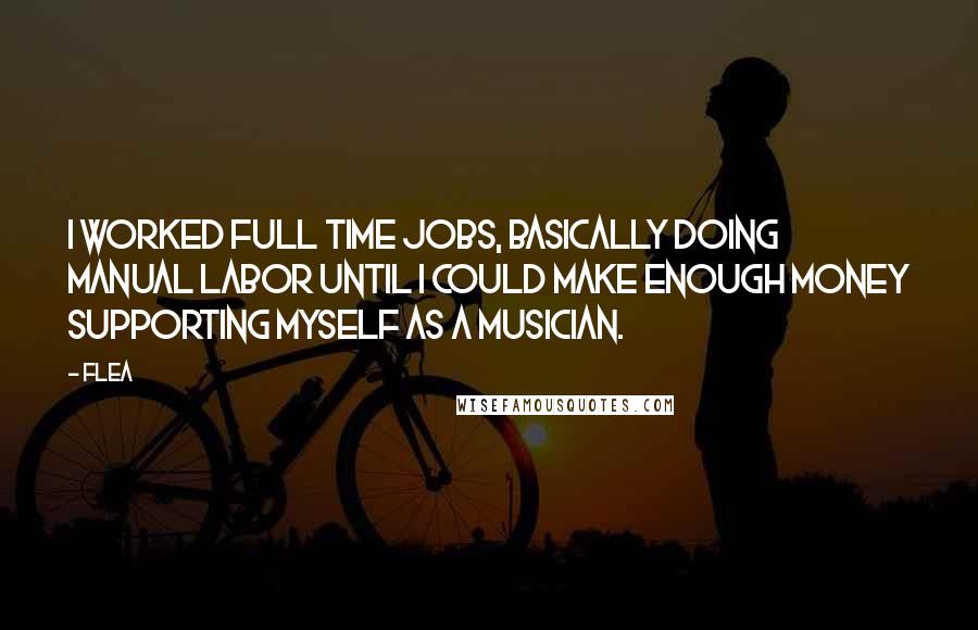 Flea Quotes: I worked full time jobs, basically doing manual labor until I could make enough money supporting myself as a musician.