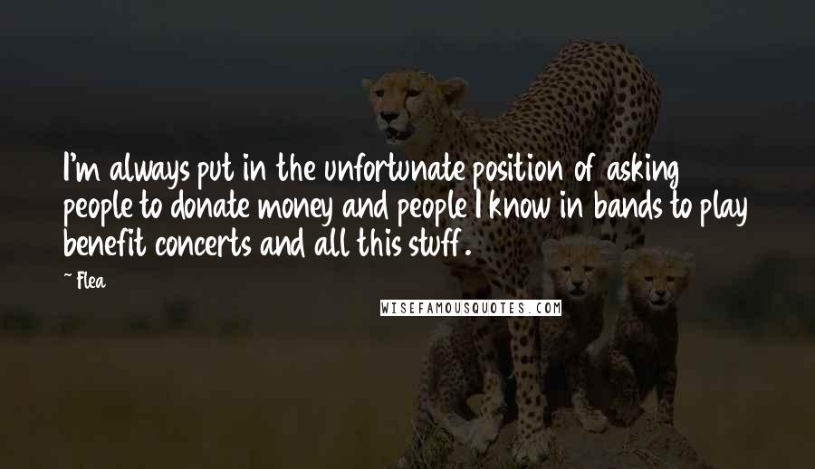 Flea Quotes: I'm always put in the unfortunate position of asking people to donate money and people I know in bands to play benefit concerts and all this stuff.