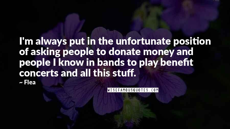 Flea Quotes: I'm always put in the unfortunate position of asking people to donate money and people I know in bands to play benefit concerts and all this stuff.