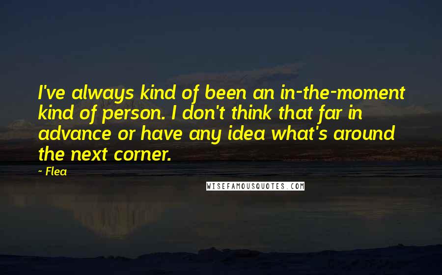 Flea Quotes: I've always kind of been an in-the-moment kind of person. I don't think that far in advance or have any idea what's around the next corner.