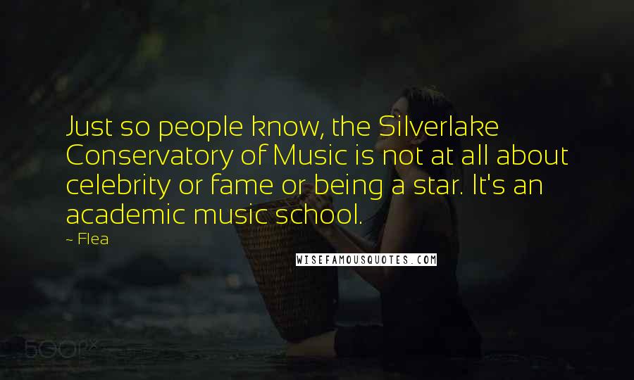 Flea Quotes: Just so people know, the Silverlake Conservatory of Music is not at all about celebrity or fame or being a star. It's an academic music school.
