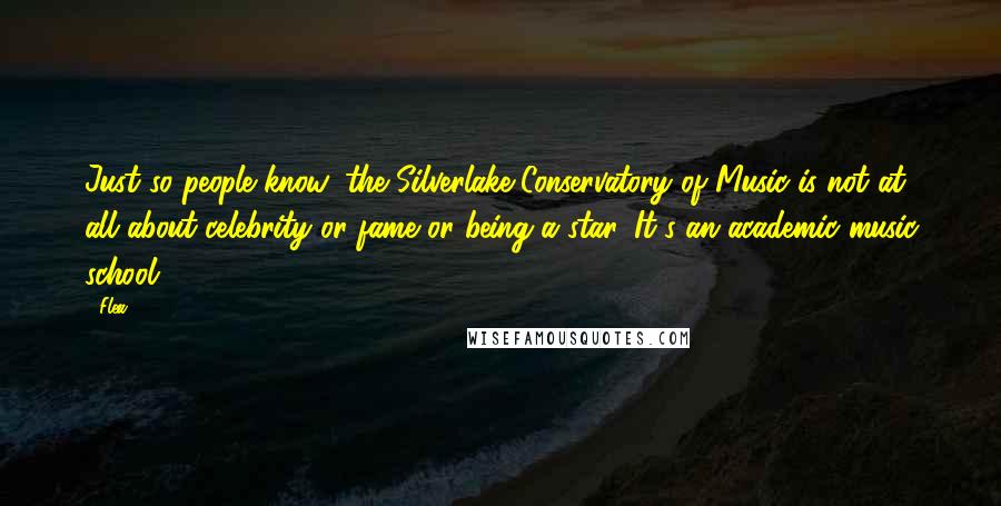 Flea Quotes: Just so people know, the Silverlake Conservatory of Music is not at all about celebrity or fame or being a star. It's an academic music school.