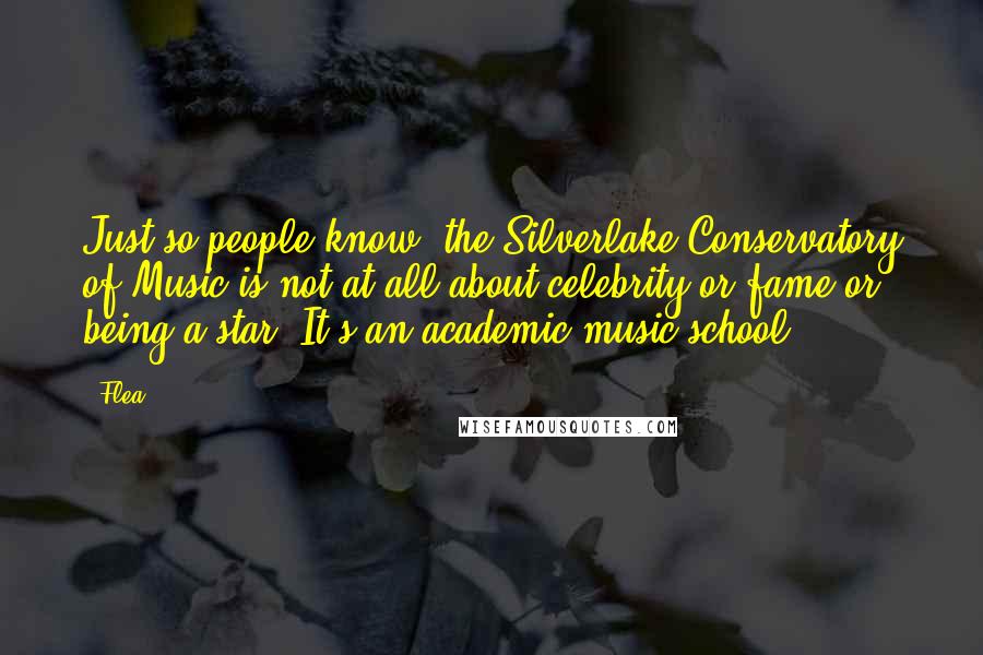 Flea Quotes: Just so people know, the Silverlake Conservatory of Music is not at all about celebrity or fame or being a star. It's an academic music school.
