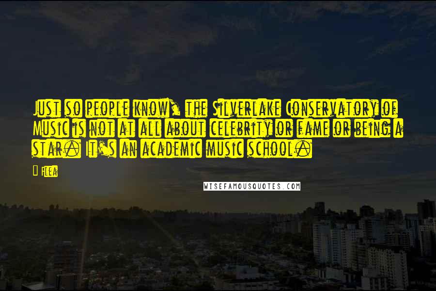 Flea Quotes: Just so people know, the Silverlake Conservatory of Music is not at all about celebrity or fame or being a star. It's an academic music school.