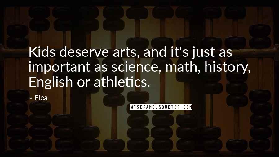 Flea Quotes: Kids deserve arts, and it's just as important as science, math, history, English or athletics.