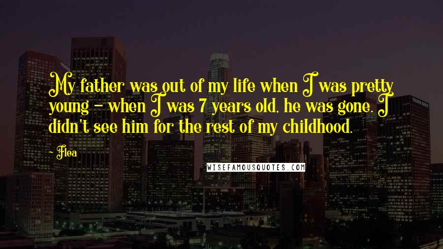 Flea Quotes: My father was out of my life when I was pretty young - when I was 7 years old, he was gone. I didn't see him for the rest of my childhood.