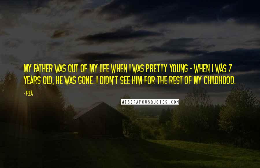 Flea Quotes: My father was out of my life when I was pretty young - when I was 7 years old, he was gone. I didn't see him for the rest of my childhood.