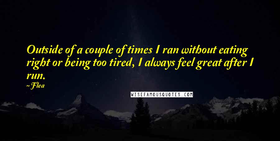 Flea Quotes: Outside of a couple of times I ran without eating right or being too tired, I always feel great after I run.