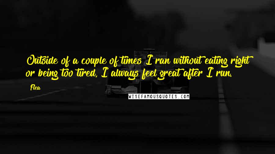 Flea Quotes: Outside of a couple of times I ran without eating right or being too tired, I always feel great after I run.