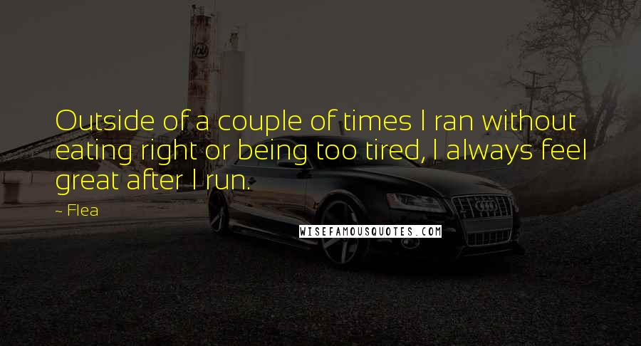 Flea Quotes: Outside of a couple of times I ran without eating right or being too tired, I always feel great after I run.