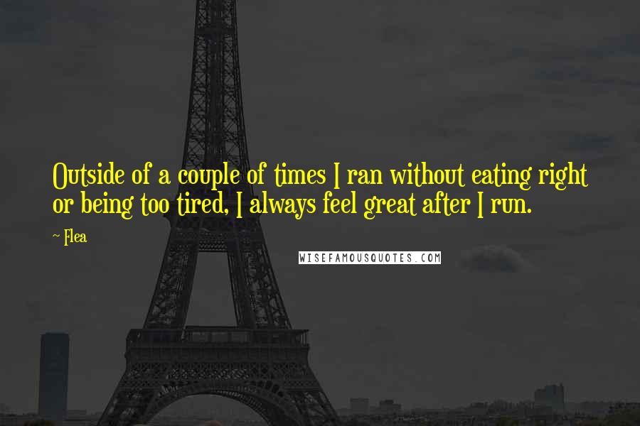 Flea Quotes: Outside of a couple of times I ran without eating right or being too tired, I always feel great after I run.