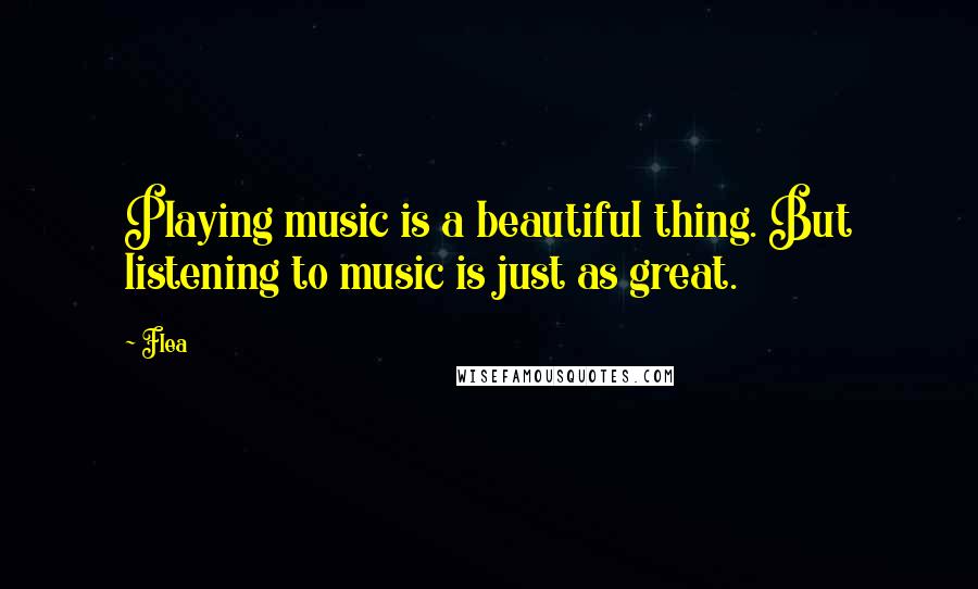 Flea Quotes: Playing music is a beautiful thing. But listening to music is just as great.