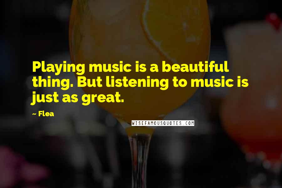 Flea Quotes: Playing music is a beautiful thing. But listening to music is just as great.