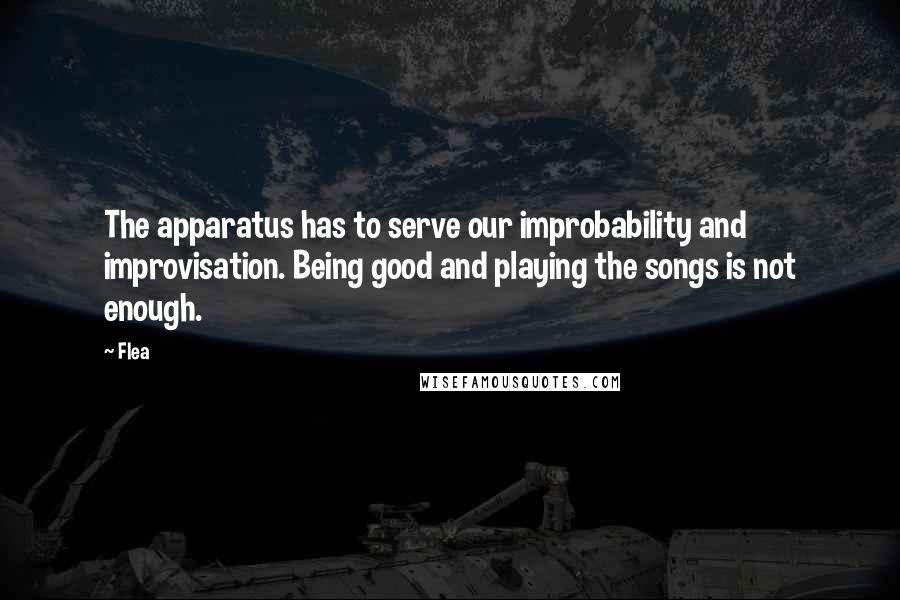 Flea Quotes: The apparatus has to serve our improbability and improvisation. Being good and playing the songs is not enough.