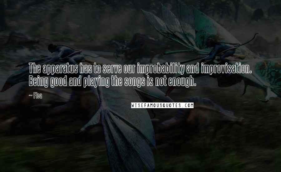 Flea Quotes: The apparatus has to serve our improbability and improvisation. Being good and playing the songs is not enough.