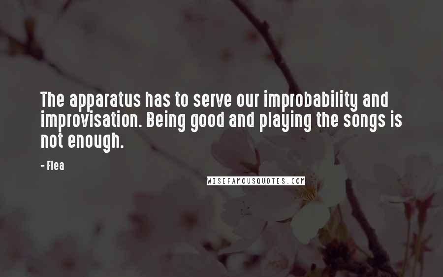 Flea Quotes: The apparatus has to serve our improbability and improvisation. Being good and playing the songs is not enough.