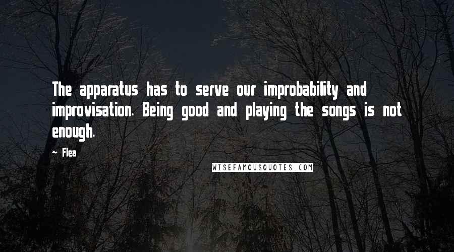 Flea Quotes: The apparatus has to serve our improbability and improvisation. Being good and playing the songs is not enough.