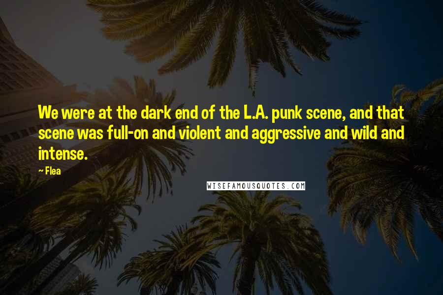 Flea Quotes: We were at the dark end of the L.A. punk scene, and that scene was full-on and violent and aggressive and wild and intense.