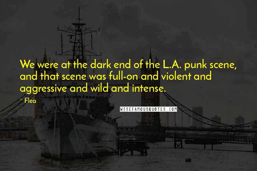 Flea Quotes: We were at the dark end of the L.A. punk scene, and that scene was full-on and violent and aggressive and wild and intense.