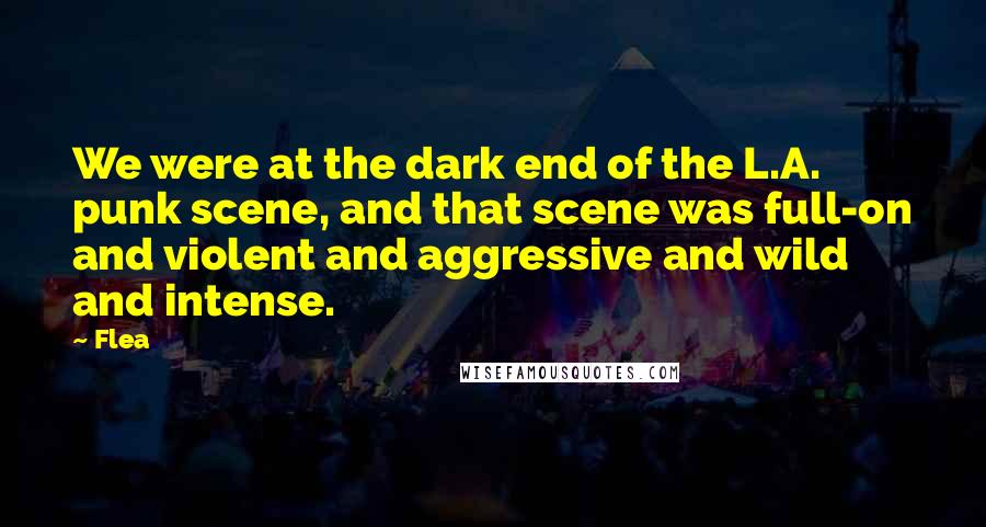Flea Quotes: We were at the dark end of the L.A. punk scene, and that scene was full-on and violent and aggressive and wild and intense.