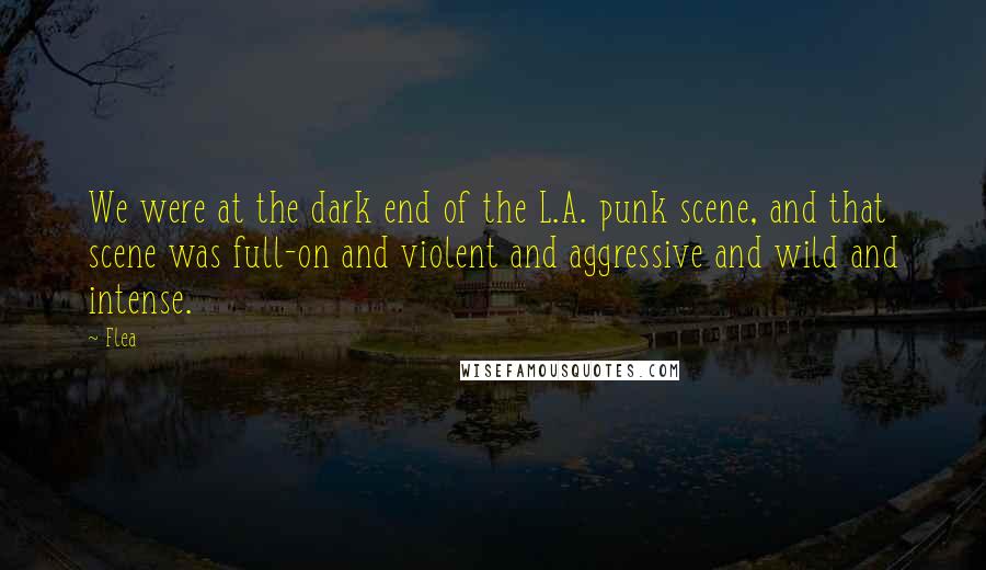 Flea Quotes: We were at the dark end of the L.A. punk scene, and that scene was full-on and violent and aggressive and wild and intense.