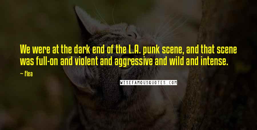 Flea Quotes: We were at the dark end of the L.A. punk scene, and that scene was full-on and violent and aggressive and wild and intense.