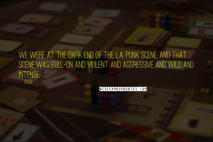 Flea Quotes: We were at the dark end of the L.A. punk scene, and that scene was full-on and violent and aggressive and wild and intense.